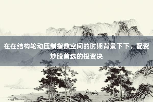 在在结构轮动压制指数空间的时期背景下下，配资炒股首选的投资决