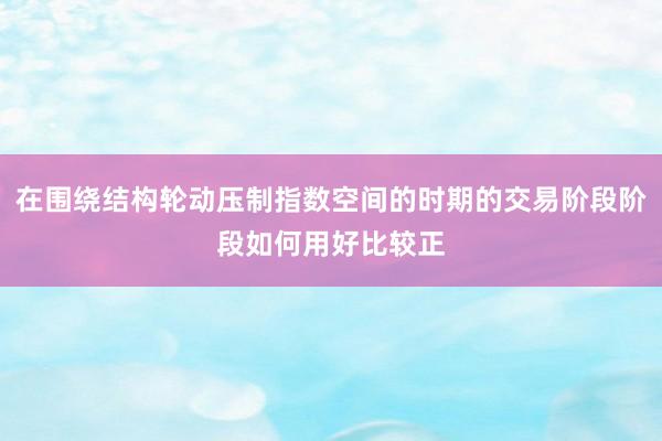 在围绕结构轮动压制指数空间的时期的交易阶段阶段如何用好比较正