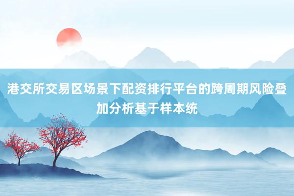 港交所交易区场景下配资排行平台的跨周期风险叠加分析基于样本统