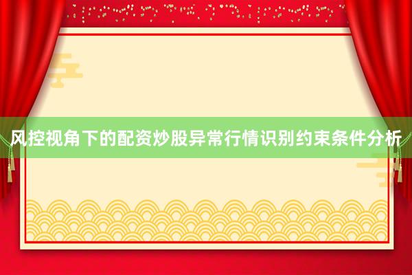 风控视角下的配资炒股异常行情识别约束条件分析