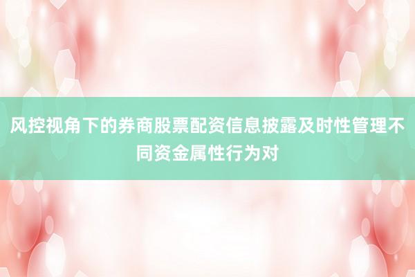 风控视角下的券商股票配资信息披露及时性管理不同资金属性行为对