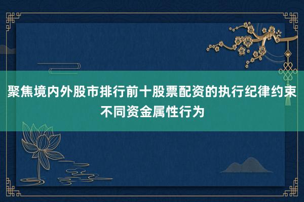 聚焦境内外股市排行前十股票配资的执行纪律约束不同资金属性行为