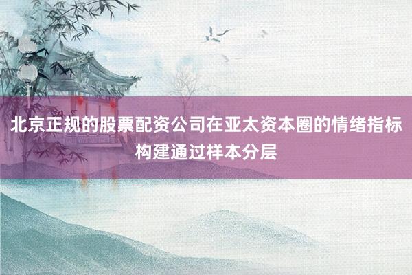 北京正规的股票配资公司在亚太资本圈的情绪指标构建通过样本分层