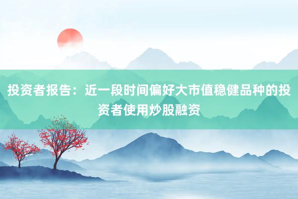 投资者报告：近一段时间偏好大市值稳健品种的投资者使用炒股融资