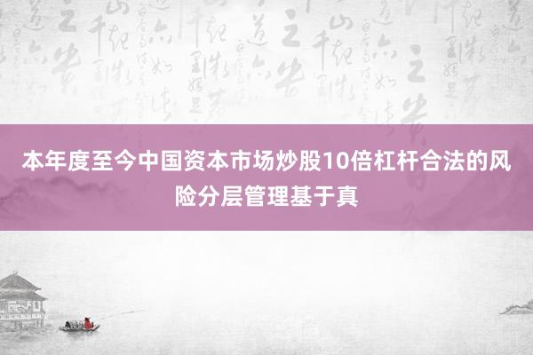 本年度至今中国资本市场炒股10倍杠杆合法的风险分层管理基于真