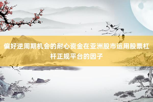 偏好逆周期机会的耐心资金在亚洲股市运用股票杠杆正规平台的因子