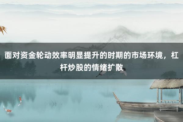 面对资金轮动效率明显提升的时期的市场环境，杠杆炒股的情绪扩散