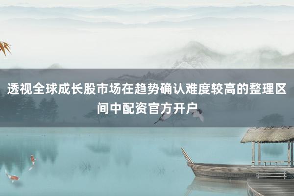 透视全球成长股市场在趋势确认难度较高的整理区间中配资官方开户