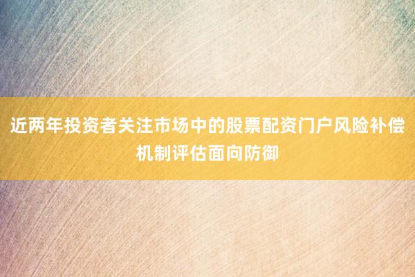 近两年投资者关注市场中的股票配资门户风险补偿机制评估面向防御