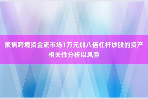 聚焦跨境资金流市场1万元加八倍杠杆炒股的资产相关性分析以风险