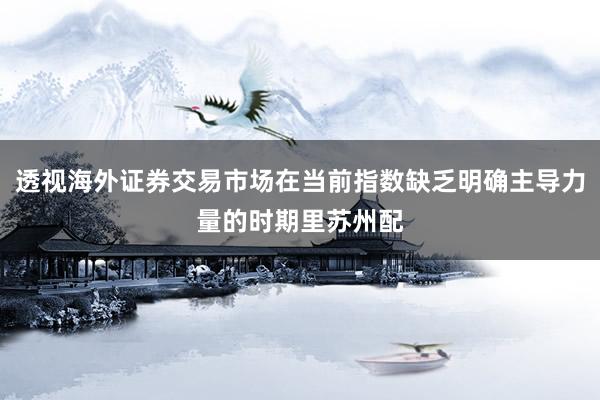 透视海外证券交易市场在当前指数缺乏明确主导力量的时期里苏州配