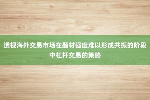 透视海外交易市场在题材强度难以形成共振的阶段中杠杆交易的策略