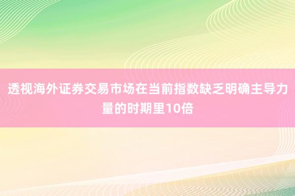 透视海外证券交易市场在当前指数缺乏明确主导力量的时期里10倍