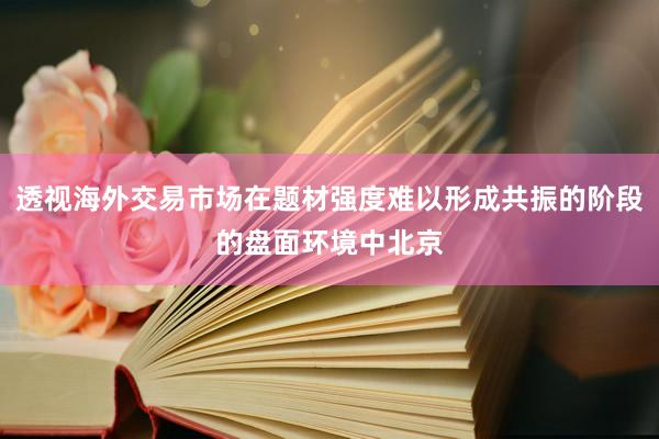 透视海外交易市场在题材强度难以形成共振的阶段的盘面环境中北京