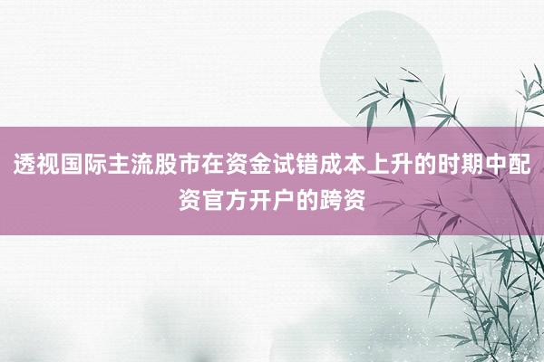 透视国际主流股市在资金试错成本上升的时期中配资官方开户的跨资