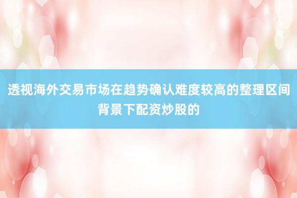 透视海外交易市场在趋势确认难度较高的整理区间背景下配资炒股的