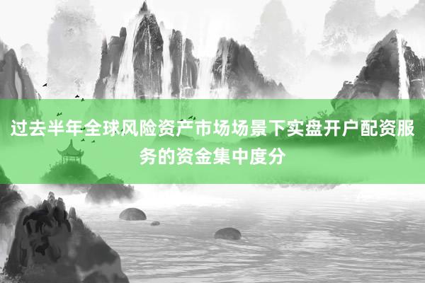 过去半年全球风险资产市场场景下实盘开户配资服务的资金集中度分