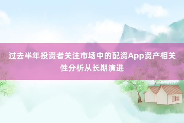 过去半年投资者关注市场中的配资App资产相关性分析从长期演进