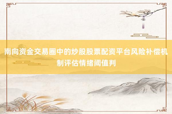 南向资金交易圈中的炒股股票配资平台风险补偿机制评估情绪阈值判