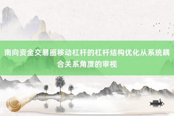 南向资金交易圈移动杠杆的杠杆结构优化从系统耦合关系角度的审视