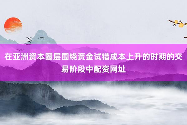 在亚洲资本圈层围绕资金试错成本上升的时期的交易阶段中配资网址