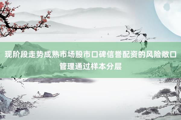 现阶段走势成熟市场股市口碑信誉配资的风险敞口管理通过样本分层