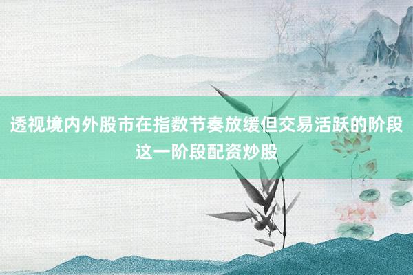 透视境内外股市在指数节奏放缓但交易活跃的阶段这一阶段配资炒股