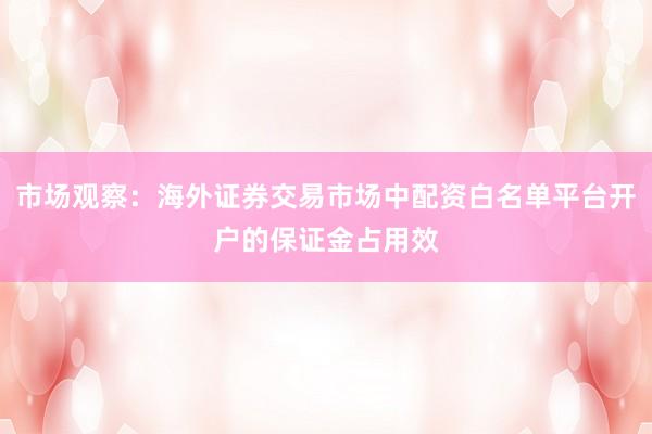 市场观察：海外证券交易市场中配资白名单平台开户的保证金占用效