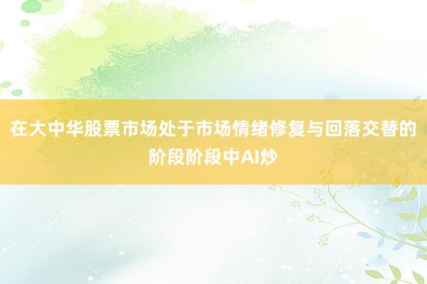 在大中华股票市场处于市场情绪修复与回落交替的阶段阶段中AI炒