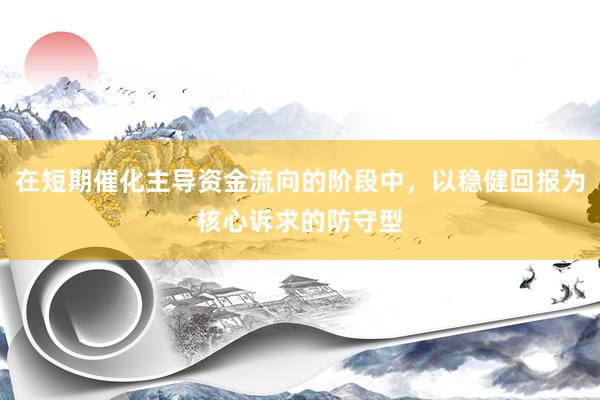 在短期催化主导资金流向的阶段中，以稳健回报为核心诉求的防守型