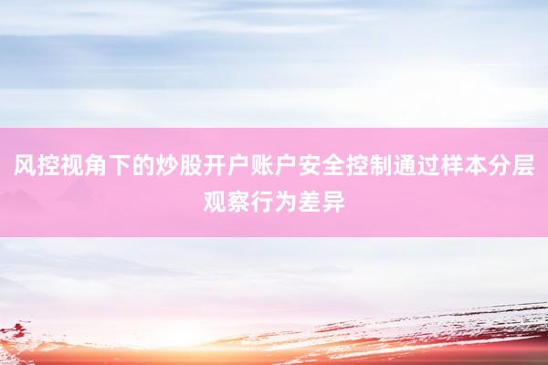 风控视角下的炒股开户账户安全控制通过样本分层观察行为差异