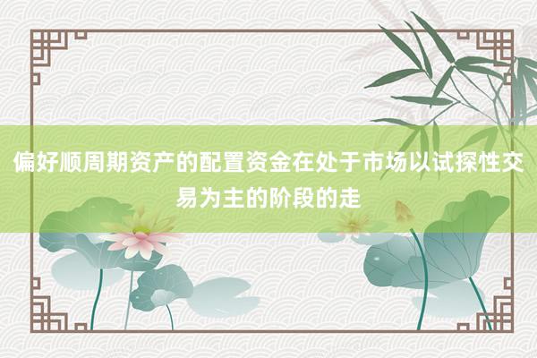 偏好顺周期资产的配置资金在处于市场以试探性交易为主的阶段的走