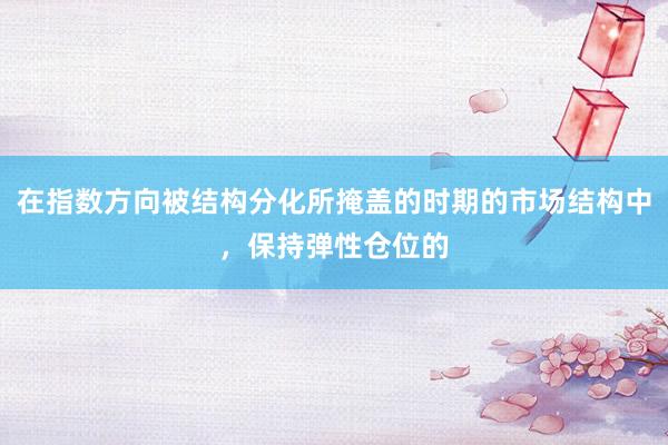 在指数方向被结构分化所掩盖的时期的市场结构中，保持弹性仓位的