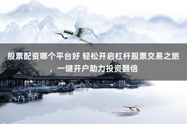 股票配资哪个平台好 轻松开启杠杆股票交易之旅，一键开户助力投资翻倍
