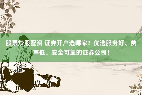 股票炒股配资 证券开户选哪家？优选服务好、费率低、安全可靠的证券公司！