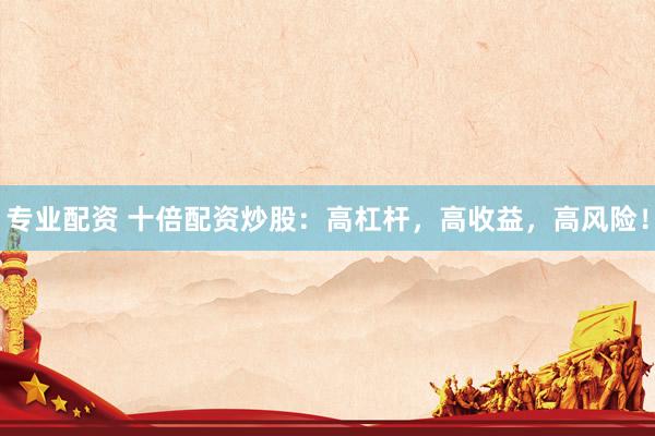 专业配资 十倍配资炒股：高杠杆，高收益，高风险！