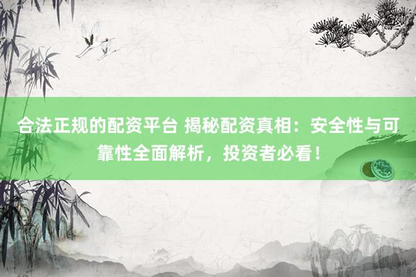 合法正规的配资平台 揭秘配资真相：安全性与可靠性全面解析，投资者必看！