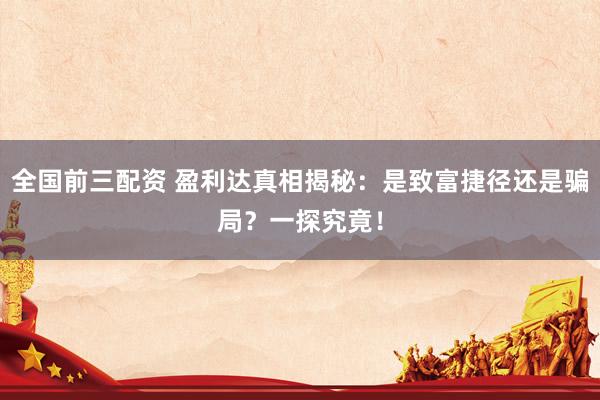 全国前三配资 盈利达真相揭秘：是致富捷径还是骗局？一探究竟！
