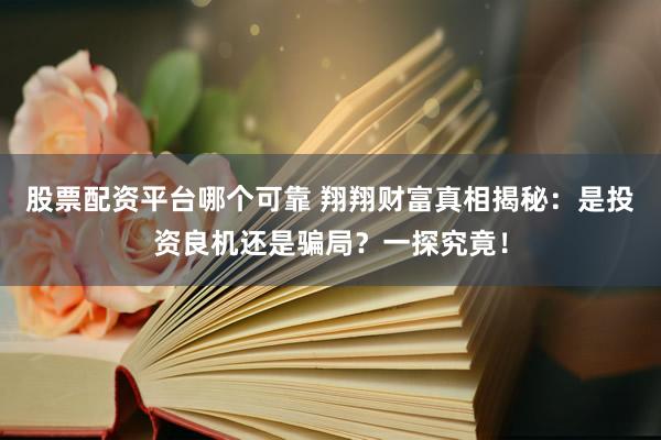 股票配资平台哪个可靠 翔翔财富真相揭秘：是投资良机还是骗局？一探究竟！
