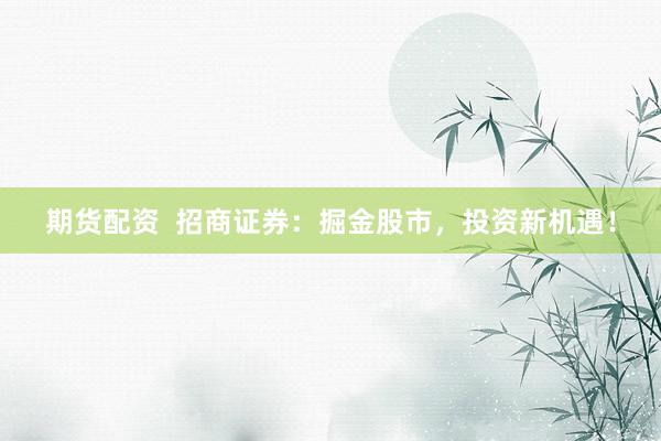 期货配资  招商证券：掘金股市，投资新机遇！