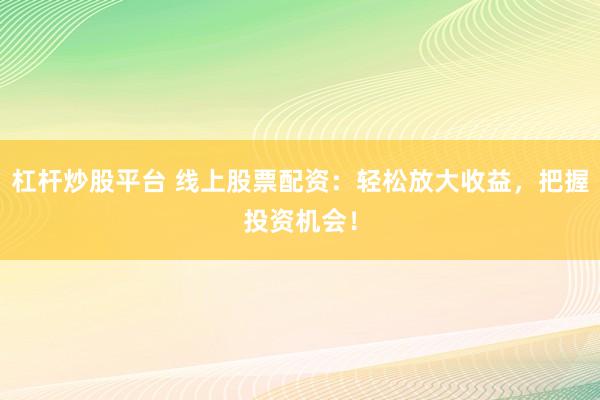 杠杆炒股平台 线上股票配资：轻松放大收益，把握投资机会！