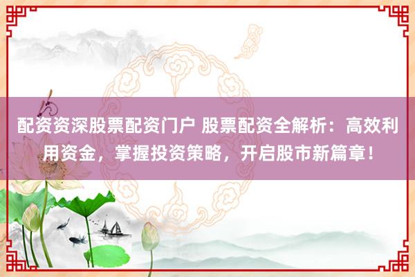 配资资深股票配资门户 股票配资全解析：高效利用资金，掌握投资策略，开启股市新篇章！