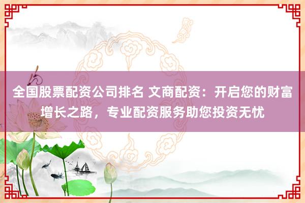 全国股票配资公司排名 文商配资：开启您的财富增长之路，专业配资服务助您投资无忧