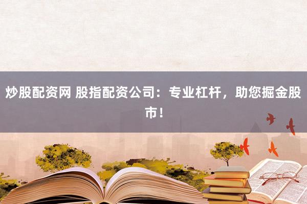 炒股配资网 股指配资公司：专业杠杆，助您掘金股市！