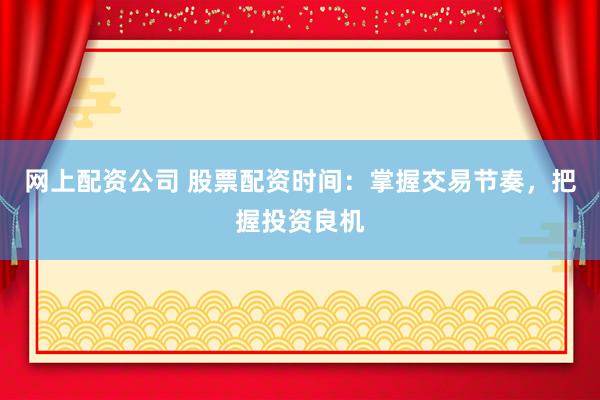 网上配资公司 股票配资时间：掌握交易节奏，把握投资良机