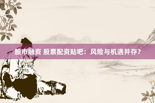股市融资 股票配资贴吧：风险与机遇并存？