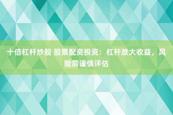 十倍杠杆炒股 股票配资投资：杠杆放大收益，风险需谨慎评估