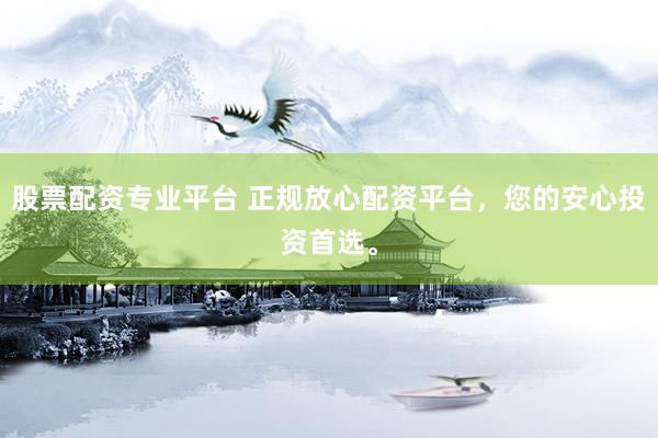 股票配资专业平台 正规放心配资平台，您的安心投资首选。