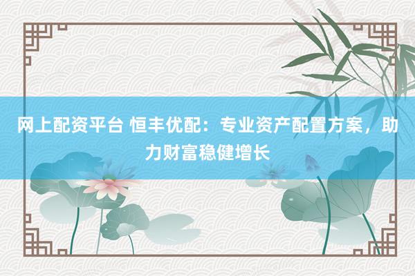 网上配资平台 恒丰优配：专业资产配置方案，助力财富稳健增长