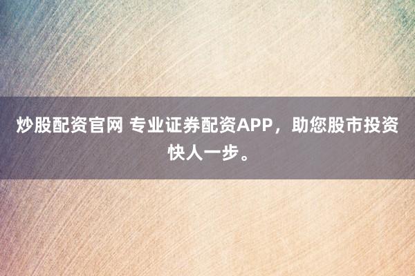 炒股配资官网 专业证券配资APP，助您股市投资快人一步。